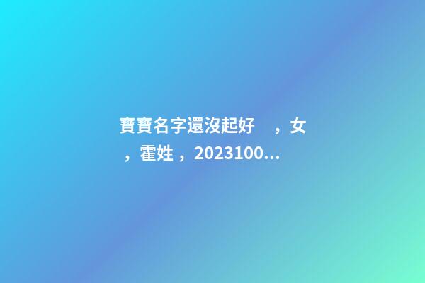 寶寶名字還沒起好，女，霍姓，2023.10.06 20:10要八字！